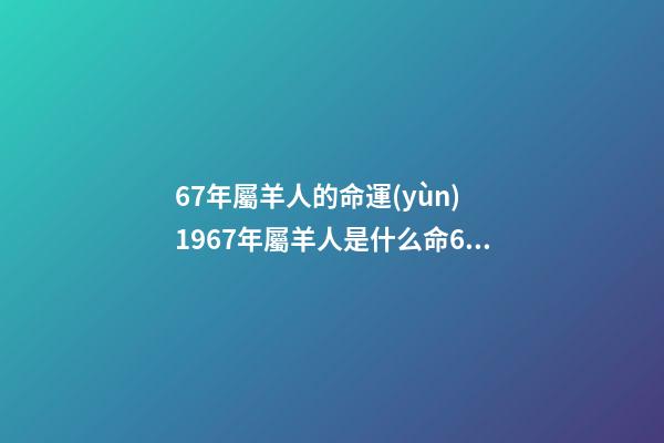 67年屬羊人的命運(yùn) 1967年屬羊人是什么命67年屬羊命運(yùn)如何-第1張-觀點(diǎn)-玄機(jī)派